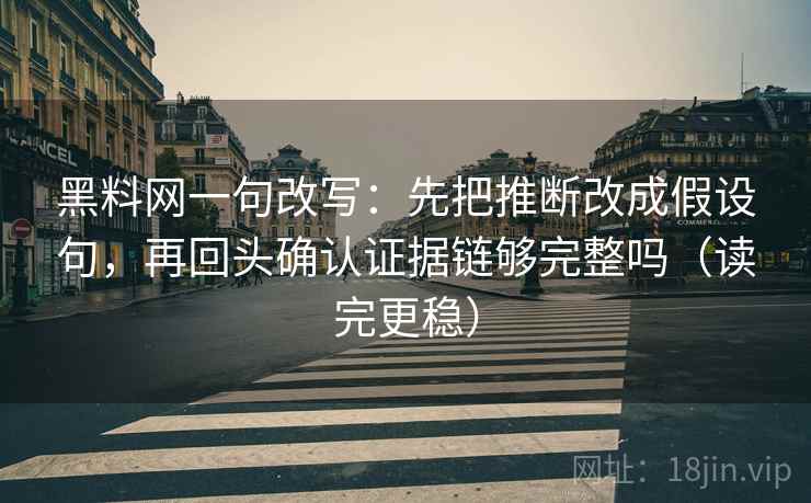 黑料网一句改写：先把推断改成假设句，再回头确认证据链够完整吗（读完更稳）