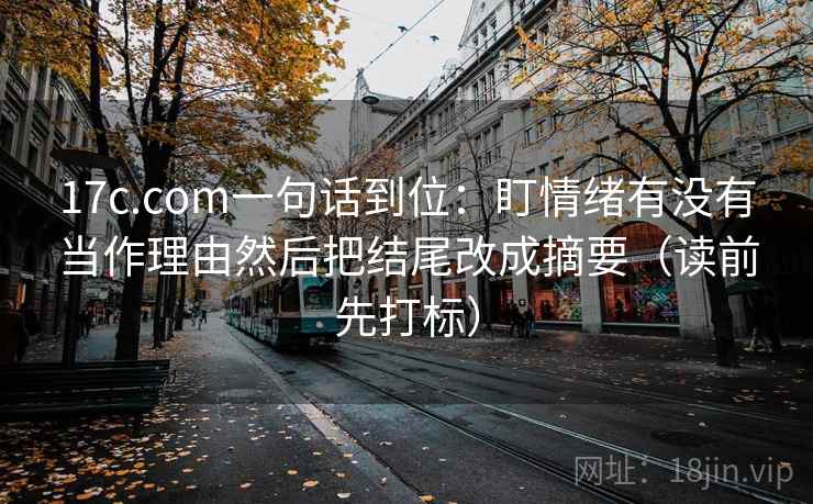 17c.com一句话到位：盯情绪有没有当作理由然后把结尾改成摘要（读前先打标）