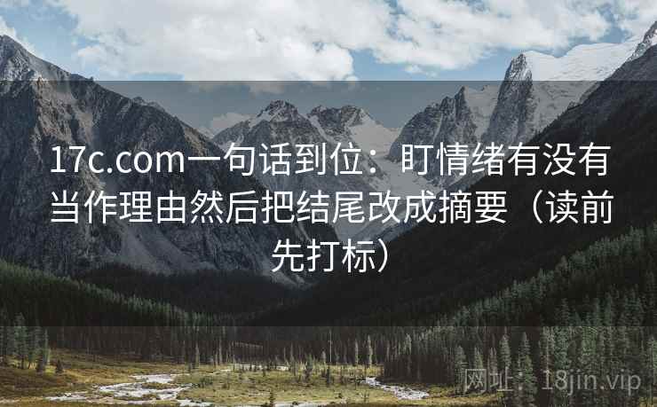 17c.com一句话到位：盯情绪有没有当作理由然后把结尾改成摘要（读前先打标）