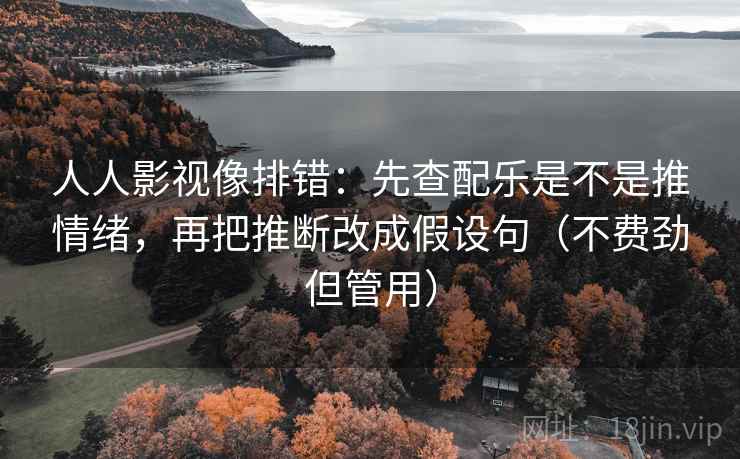 人人影视像排错：先查配乐是不是推情绪，再把推断改成假设句（不费劲但管用）