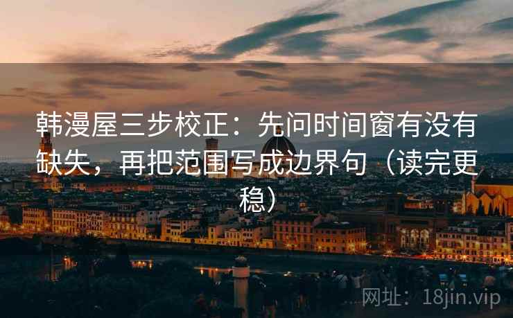 韩漫屋三步校正：先问时间窗有没有缺失，再把范围写成边界句（读完更稳）