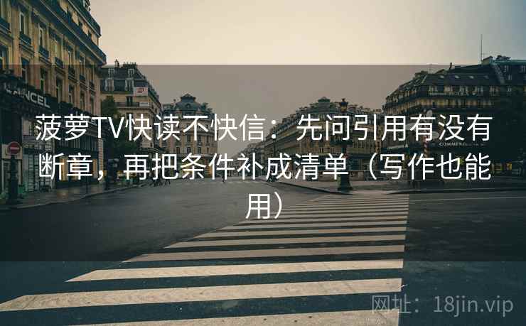 菠萝TV快读不快信：先问引用有没有断章，再把条件补成清单（写作也能用）