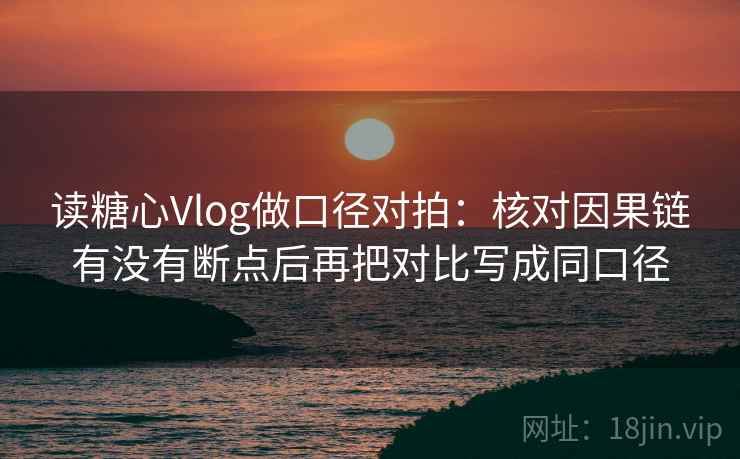 读糖心Vlog做口径对拍：核对因果链有没有断点后再把对比写成同口径