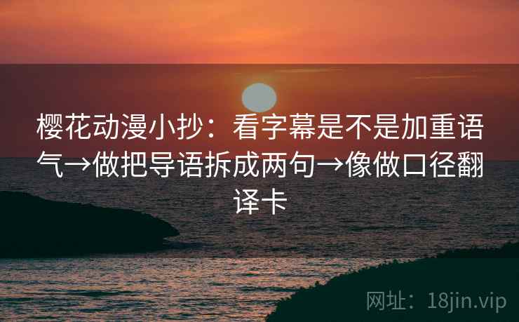 樱花动漫小抄：看字幕是不是加重语气→做把导语拆成两句→像做口径翻译卡