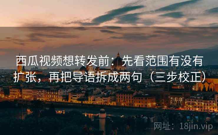 西瓜视频想转发前：先看范围有没有扩张，再把导语拆成两句（三步校正）