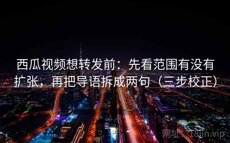 西瓜视频想转发前：先看范围有没有扩张，再把导语拆成两句（三步校正）