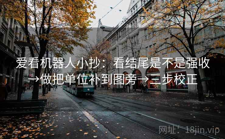 爱看机器人小抄：看结尾是不是强收→做把单位补到图旁→三步校正