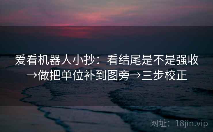 爱看机器人小抄：看结尾是不是强收→做把单位补到图旁→三步校正