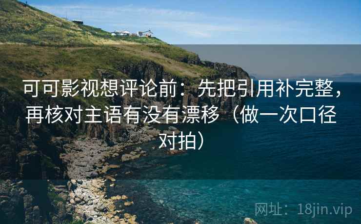 可可影视想评论前：先把引用补完整，再核对主语有没有漂移（做一次口径对拍）