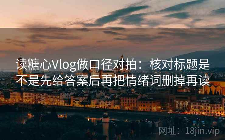 读糖心Vlog做口径对拍：核对标题是不是先给答案后再把情绪词删掉再读