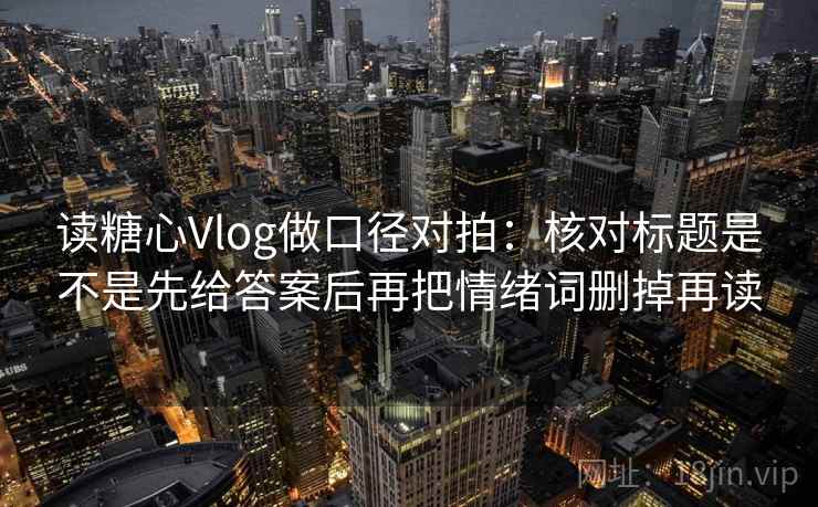 读糖心Vlog做口径对拍：核对标题是不是先给答案后再把情绪词删掉再读