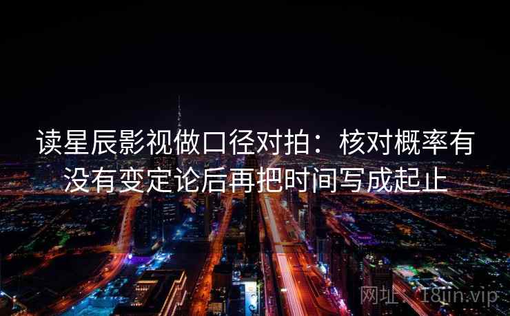 读星辰影视做口径对拍:核对概率有没有变定论后再把时间写成起止 读星辰影视做口径对拍:核对概率有没有变定论后再把时间写成起止