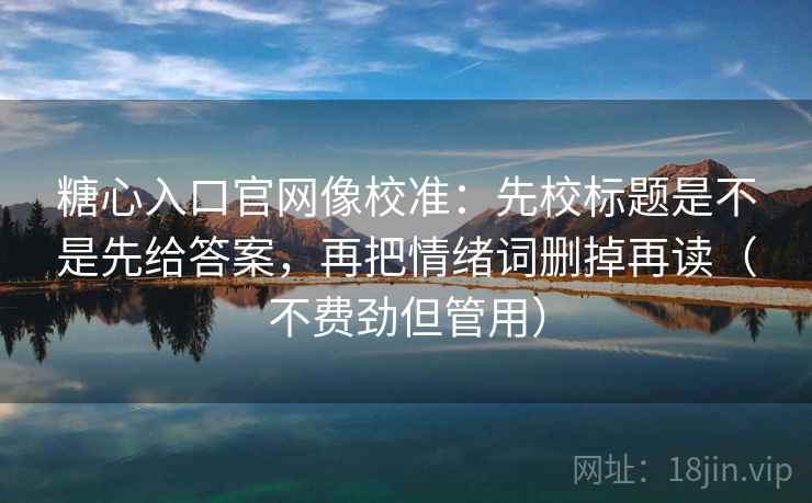 糖心入口官网像校准:先校标题是不是先给答案,再把情绪词删掉再读(不费劲但管用) 糖心入口官网像校准:先校标题是不是先给答案,再把情绪词删掉再读(不费劲但管用)