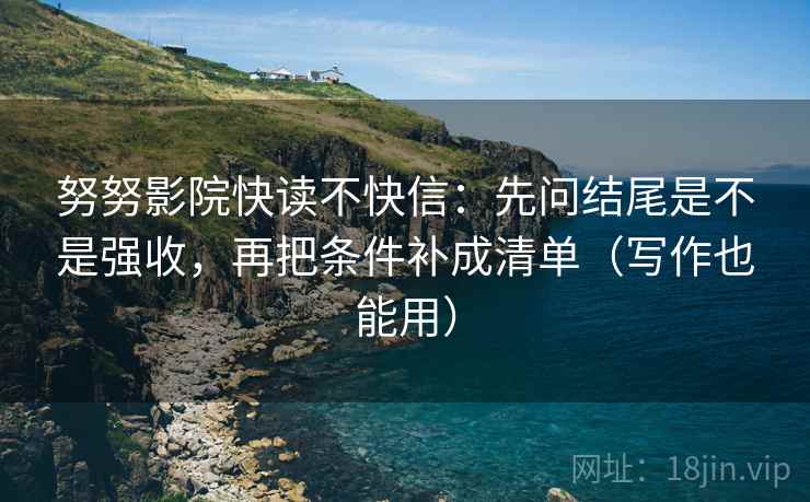 努努影院快读不快信:先问结尾是不是强收,再把条件补成清单(写作也能用) 努努影院快读不快信:先问结尾是不是强收,再把条件补成清单(写作也能用)