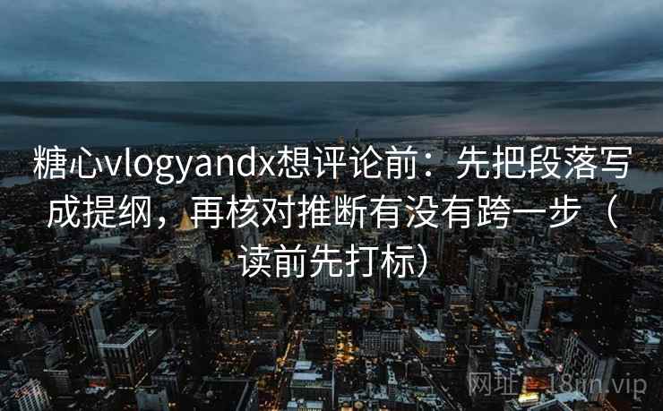 糖心vlogyandx想评论前：先把段落写成提纲，再核对推断有没有跨一步（读前先打标）