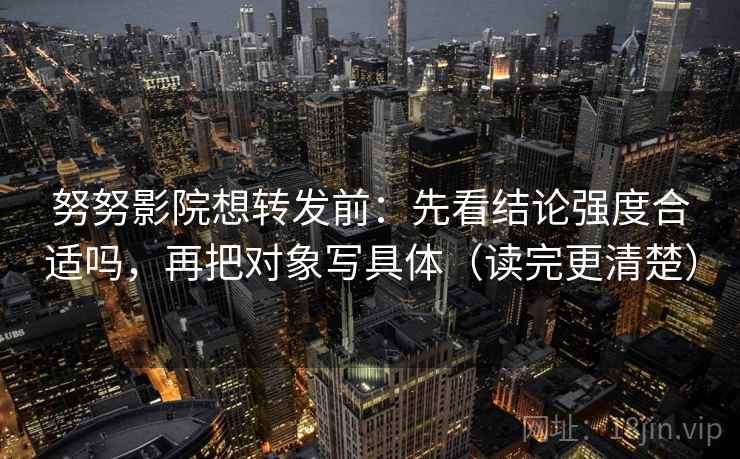 努努影院想转发前：先看结论强度合适吗，再把对象写具体（读完更清楚）