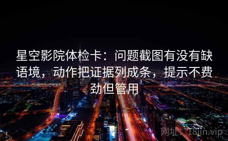 星空影院体检卡：问题截图有没有缺语境，动作把证据列成条，提示不费劲但管用