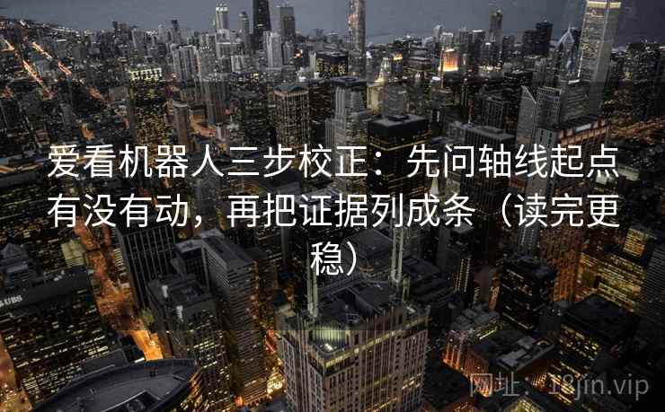 爱看机器人三步校正:先问轴线起点有没有动,再把证据列成条(读完更稳) 爱看机器人三步校正:先问轴线起点有没有动,再把证据列成条(读完更稳)
