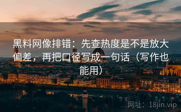 黑料网像排错：先查热度是不是放大偏差，再把口径写成一句话（写作也能用）