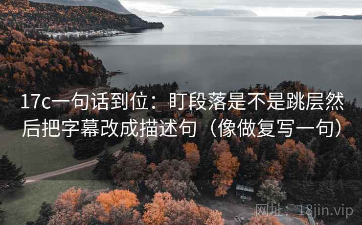 17c一句话到位:盯段落是不是跳层然后把字幕改成描述句(像做复写一句) 17c一句话到位:盯段落是不是跳层然后把字幕改成描述句(像做复写一句)