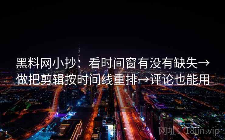 黑料网小抄：看时间窗有没有缺失→做把剪辑按时间线重排→评论也能用