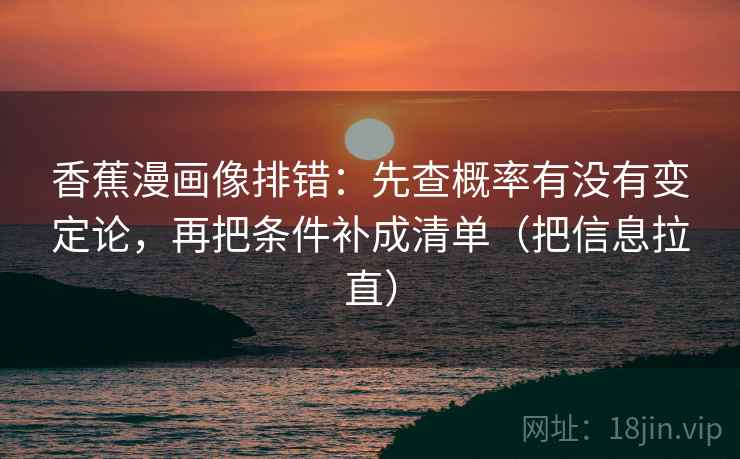 香蕉漫画像排错：先查概率有没有变定论，再把条件补成清单（把信息拉直）