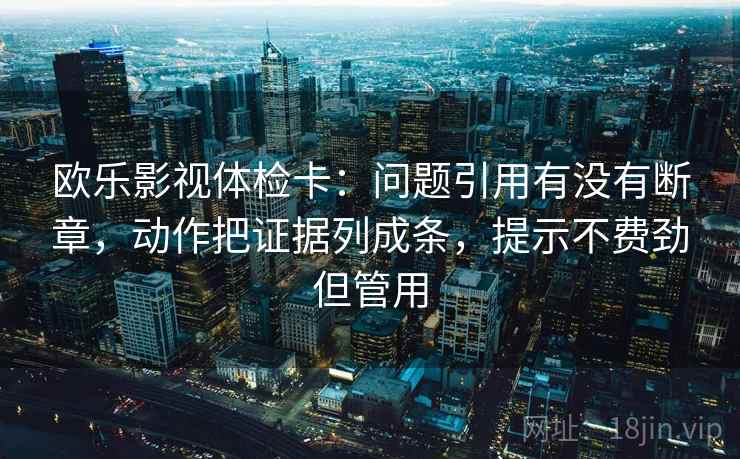 欧乐影视体检卡：问题引用有没有断章，动作把证据列成条，提示不费劲但管用
