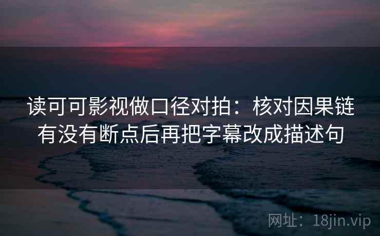 读可可影视做口径对拍：核对因果链有没有断点后再把字幕改成描述句