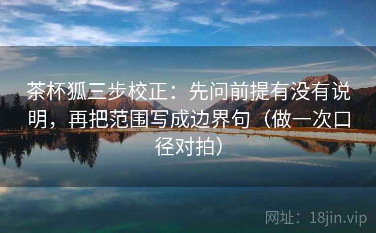 茶杯狐三步校正：先问前提有没有说明，再把范围写成边界句（做一次口径对拍）