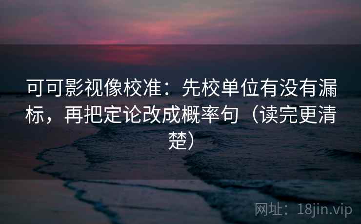 可可影视像校准：先校单位有没有漏标，再把定论改成概率句（读完更清楚）