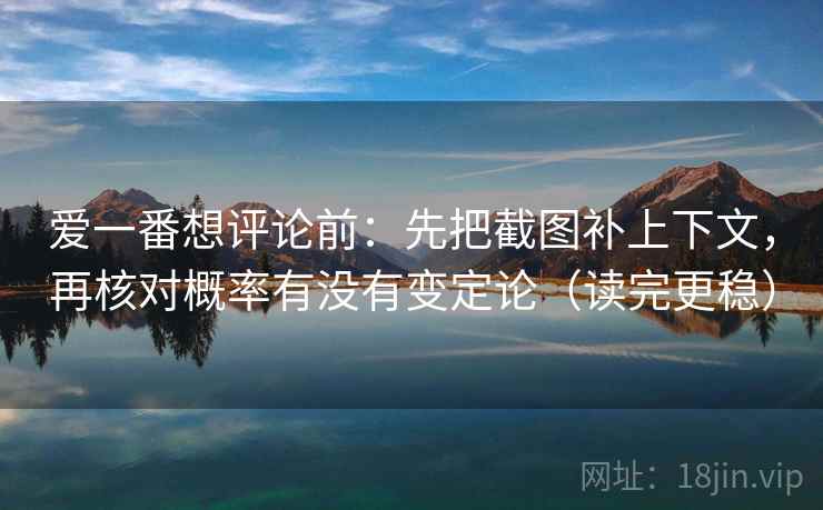 爱一番想评论前：先把截图补上下文，再核对概率有没有变定论（读完更稳）