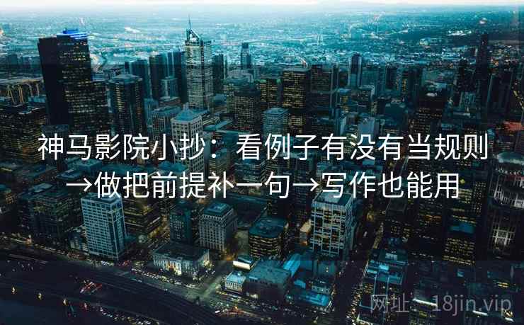 神马影院小抄：看例子有没有当规则→做把前提补一句→写作也能用
