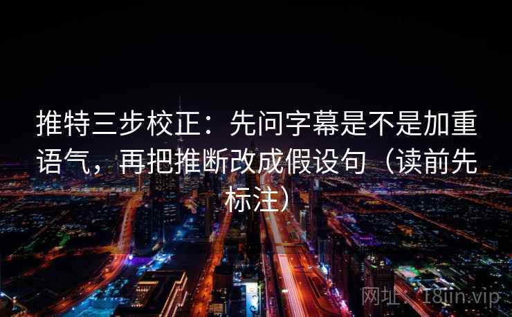 推特三步校正：先问字幕是不是加重语气，再把推断改成假设句（读前先标注）