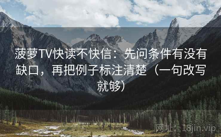 菠萝TV快读不快信：先问条件有没有缺口，再把例子标注清楚（一句改写就够）