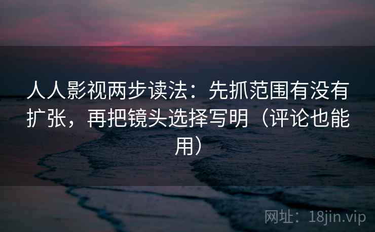 人人影视两步读法：先抓范围有没有扩张，再把镜头选择写明（评论也能用）