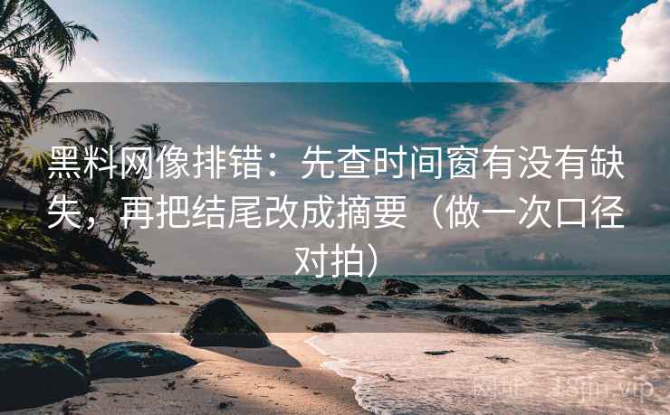 黑料网像排错：先查时间窗有没有缺失，再把结尾改成摘要（做一次口径对拍）