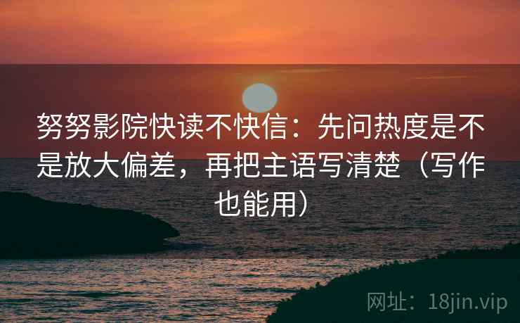 努努影院快读不快信：先问热度是不是放大偏差，再把主语写清楚（写作也能用）