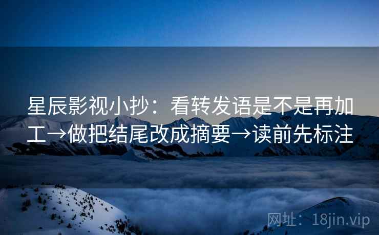 星辰影视小抄：看转发语是不是再加工→做把结尾改成摘要→读前先标注