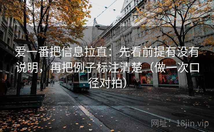 爱一番把信息拉直：先看前提有没有说明，再把例子标注清楚（做一次口径对拍）