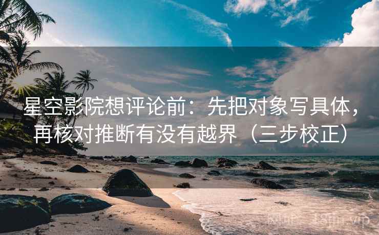 星空影院想评论前：先把对象写具体，再核对推断有没有越界（三步校正）