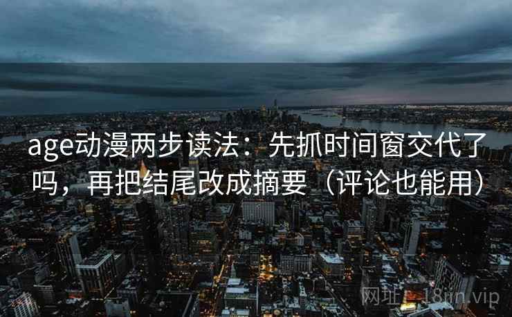 age动漫两步读法：先抓时间窗交代了吗，再把结尾改成摘要（评论也能用）