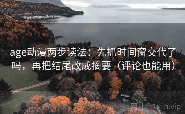 age动漫两步读法：先抓时间窗交代了吗，再把结尾改成摘要（评论也能用）