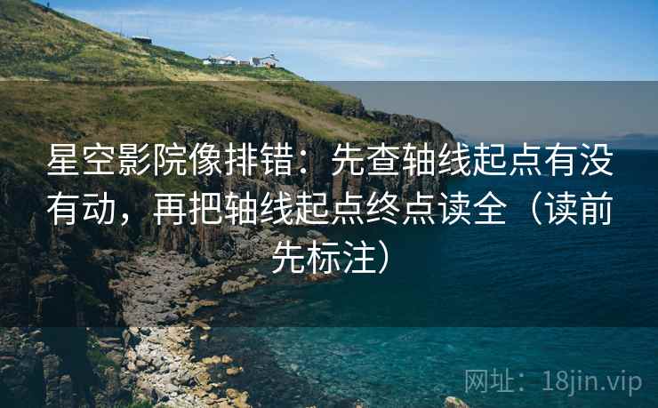 星空影院像排错：先查轴线起点有没有动，再把轴线起点终点读全（读前先标注）