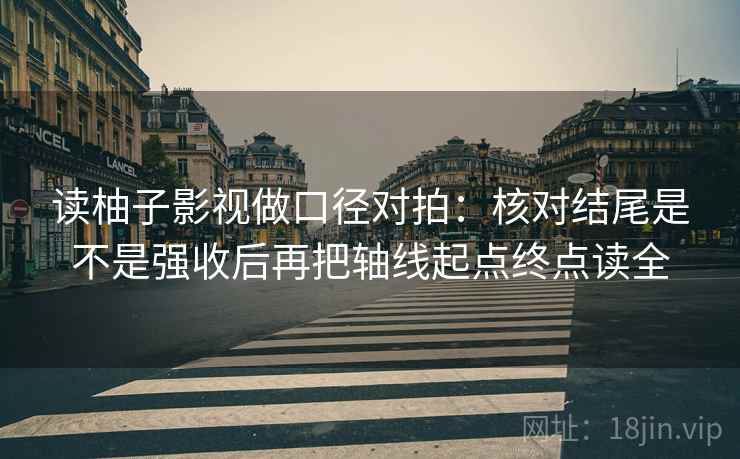 读柚子影视做口径对拍：核对结尾是不是强收后再把轴线起点终点读全