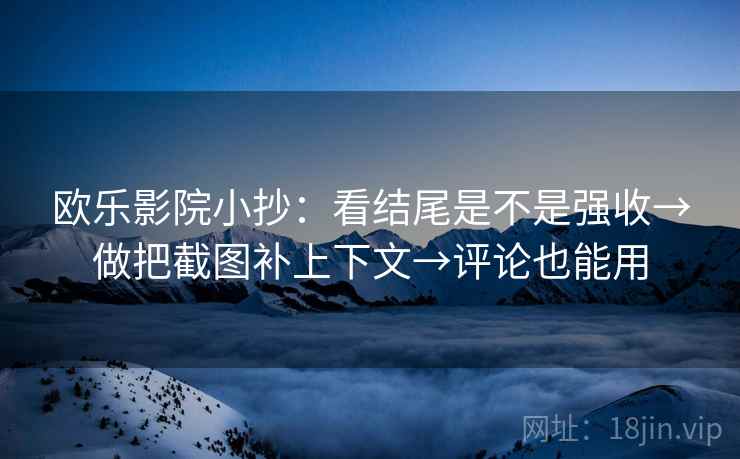 欧乐影院小抄：看结尾是不是强收→做把截图补上下文→评论也能用