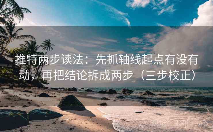 推特两步读法：先抓轴线起点有没有动，再把结论拆成两步（三步校正）
