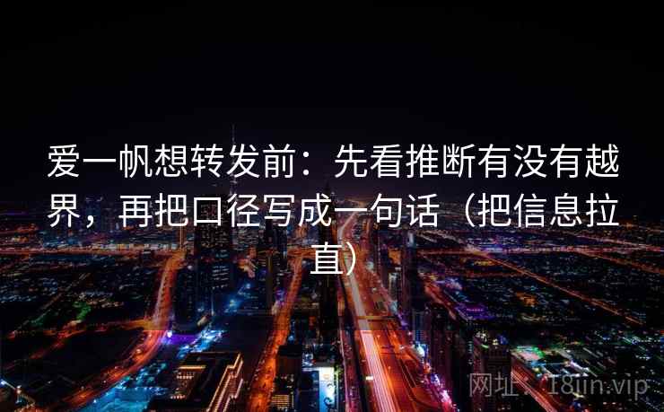 爱一帆想转发前：先看推断有没有越界，再把口径写成一句话（把信息拉直）