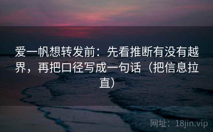 爱一帆想转发前：先看推断有没有越界，再把口径写成一句话（把信息拉直）
