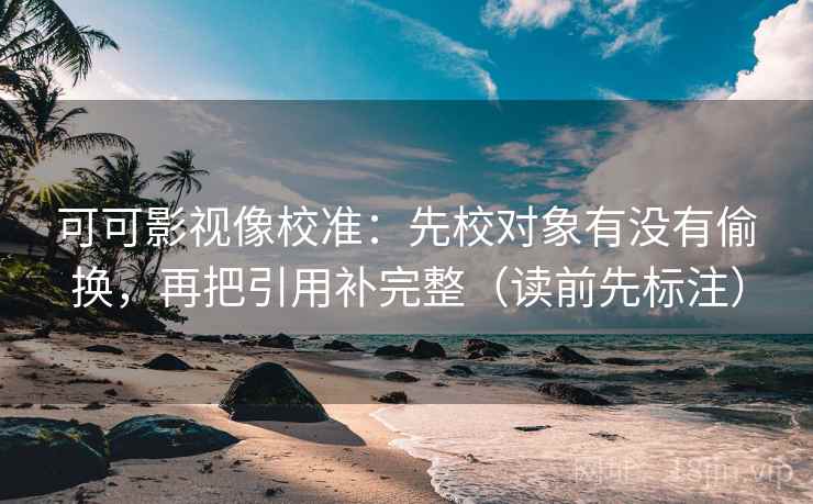 可可影视像校准：先校对象有没有偷换，再把引用补完整（读前先标注）