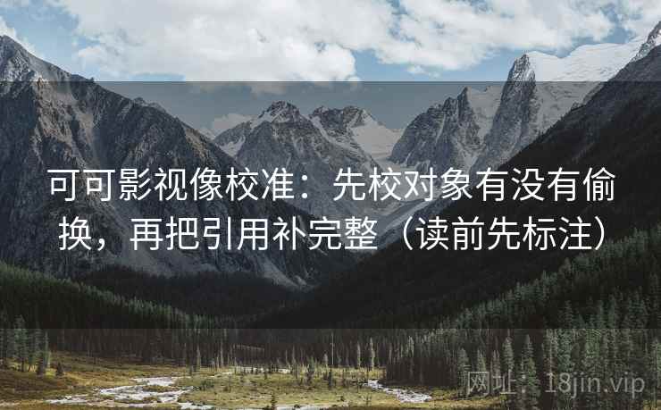 可可影视像校准：先校对象有没有偷换，再把引用补完整（读前先标注）